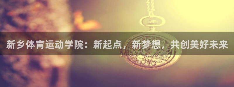 新乡体育运动学院：新起点，新梦想，共创美好未来