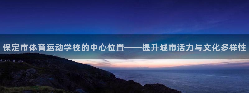 保定市体育运动学校的中心位置——提升城市活力与文化多样性